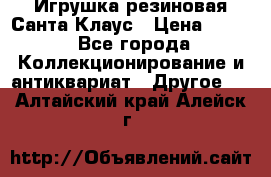 Игрушка резиновая Санта Клаус › Цена ­ 500 - Все города Коллекционирование и антиквариат » Другое   . Алтайский край,Алейск г.